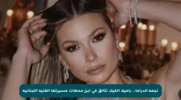 نجمة الدراما.. باميلا الكيك تتألق في أبرز محطات مسيرتها الفنية اللبنانية